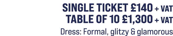 Single ticket £140 + VAT Table of 10 £1,300 + VAT Dress: Formal, glitzy & glamorous