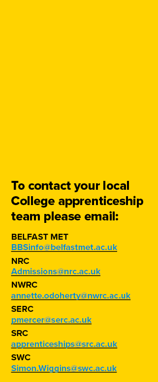 To contact your local College apprenticeship team please email: Belfast Met BBSinfo@belfastmet.ac.uk NRC Admissions@n...