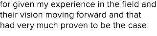 for given my experience in the field and their vision moving forward and that had very much proven to be the case 