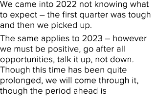 We came into 2022 not knowing what to expect – the first quarter was tough and then we picked up. The same applies to...