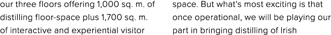 our three floors offering 1,000 sq. m. of distilling floor space plus 1,700 sq. m. of interactive and experiential vi...