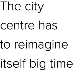 The city centre has to reimagine itself big time