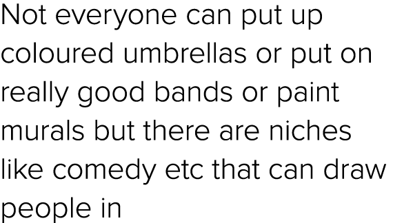 Not everyone can put up coloured umbrellas or put on really good bands or paint murals but there are niches like come...