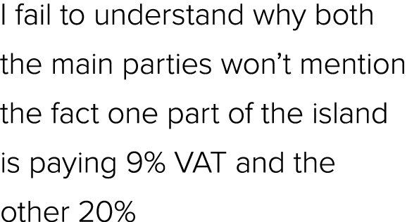 I fail to understand why both the main parties won’t mention the fact one part of the island is paying 9% VAT and the...