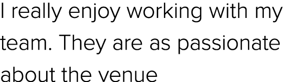 I really enjoy working with my team. They are as passionate about the venue