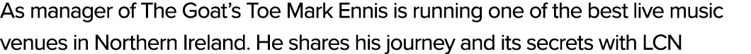 As manager of The Goat’s Toe Mark Ennis is running one of the best live music venues in Northern Ireland. He shares h...