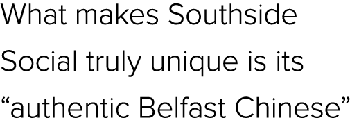 What makes Southside Social truly unique is its “authentic Belfast Chinese”