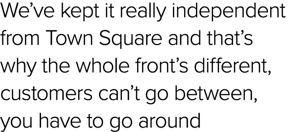 We’ve kept it really independent from Town Square and that’s why the whole front’s different, customers can’t go betw...
