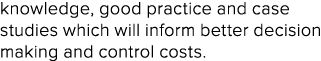 knowledge, good practice and case studies which will inform better decision making and control costs. 