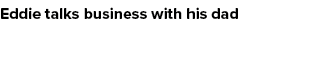 Eddie talks business with his dad
