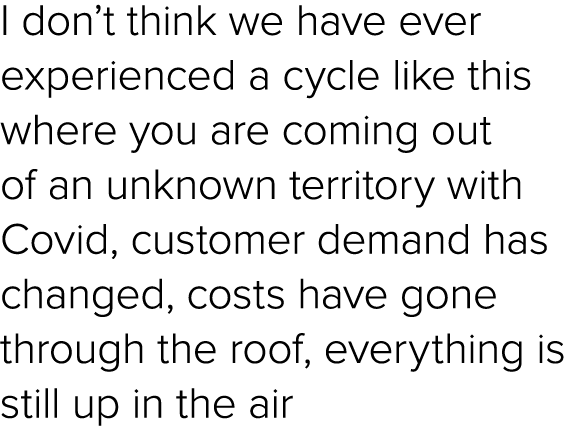 I don’t think we have ever experienced a cycle like this where you are coming out of an unknown territory with Covid,...