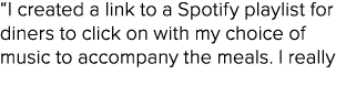 “I created a link to a Spotify playlist for diners to click on with my choice of music to accompany the meals. I really 