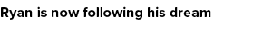 Ryan is now following his dream