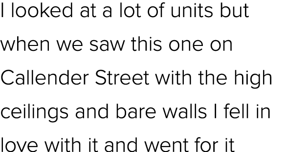 I looked at a lot of units but when we saw this one on Callender Street with the high ceilings and bare walls I fell ...
