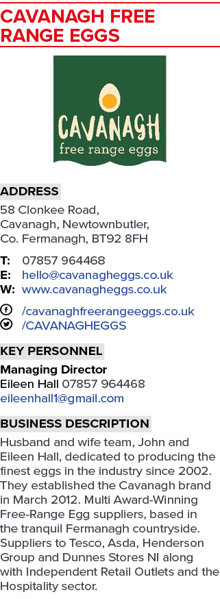 Cavanagh Free Range Eggs ￼ Address 58 Clonkee Road, Cavanagh, Newtownbutler, Co. Fermanagh, BT92 8FH T: 07857 964468 ...