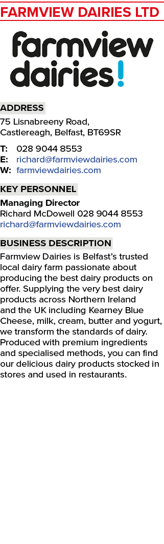Farmview Dairies Ltd ￼ Address 75 Lisnabreeny Road, Castlereagh, Belfast, BT69SR T: 028 9044 8553 E: richard@farmview...