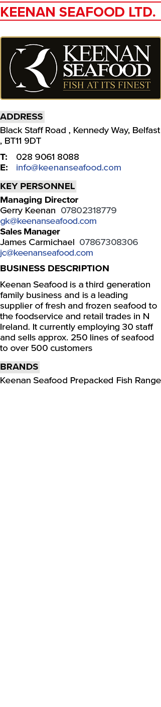KEENAN SEAFOOD LTD. ￼ Address Black Staff Road , Kennedy Way, Belfast , BT11 9DT T: 028 9061 8088 E: info@keenanseafo...