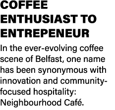 COFFEE ENTHUSIAST TO ENTREPENEUR In the ever evolving coffee scene of Belfast, one name has been synonymous with inno...