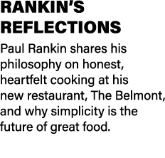 RANKIN’S REFLECTIONS Paul Rankin shares his philosophy on honest, heartfelt cooking at his new restaurant, The Belmon...