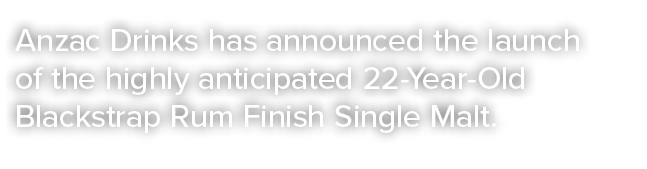 Anzac Drinks has announced the launch of the highly anticipated 22 Year Old Blackstrap Rum Finish Single Malt. 