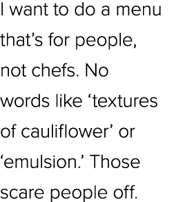 I want to do a menu that’s for people, not chefs. No words like ‘textures of cauliflower’ or ‘emulsion.’ Those scare ...
