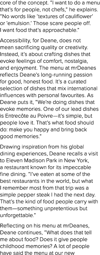 core of the concept. “I want to do a menu that’s for people, not chefs,” he explains. “No words like ‘textures of cau...