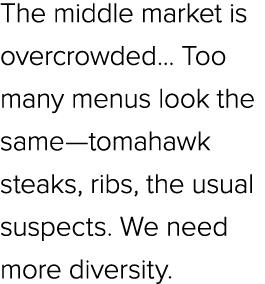 The middle market is overcrowded... Too many menus look the same—tomahawk steaks, ribs, the usual suspects. We need m...