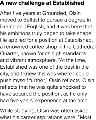 A new challenge at Established After five years at Grounded, Oisin moved to Belfast to pursue a degree in Drama and E...