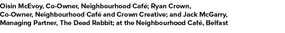 Oisin McEvoy, Co Owner, Neighbourhood Caf ; Ryan Crown, Co Owner, Neighbourhood Caf and Crown Creative; and Jack McG...