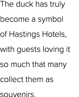 The duck has truly become a symbol of Hastings Hotels, with guests loving it so much that many collect them as souven...