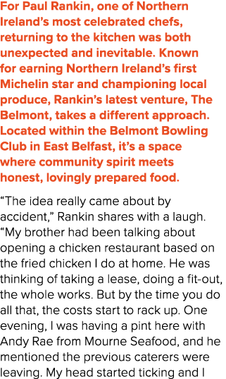 For Paul Rankin, one of Northern Ireland’s most celebrated chefs, returning to the kitchen was both unexpected and in...