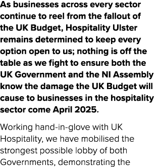 As businesses across every sector continue to reel from the fallout of the UK Budget, Hospitality Ulster remains dete...
