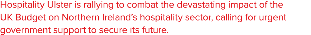 Hospitality Ulster is rallying to combat the devastating impact of the UK Budget on Northern Ireland’s hospitality se...