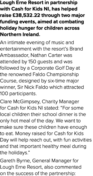 Lough Erne Resort in partnership with Cash for Kids NI, has helped raise £38,532.22 through two major funding events,...