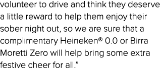 volunteer to drive and think they deserve a little reward to help them enjoy their sober night out, so we are sure th...