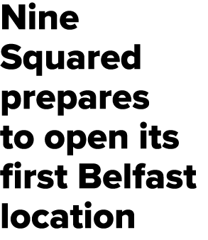 Nine Squared prepares to open its first Belfast location