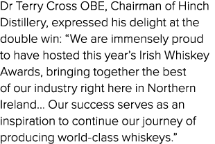 Dr Terry Cross OBE, Chairman of Hinch Distillery, expressed his delight at the double win: “We are immensely proud to...