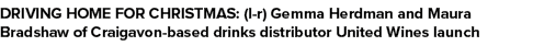 DRIVING HOME FOR CHRISTMAS: (l r) Gemma Herdman and Maura Bradshaw of Craigavon based drinks distributor United Wines...