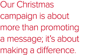 Our Christmas campaign is about more than promoting a message; it’s about making a difference.