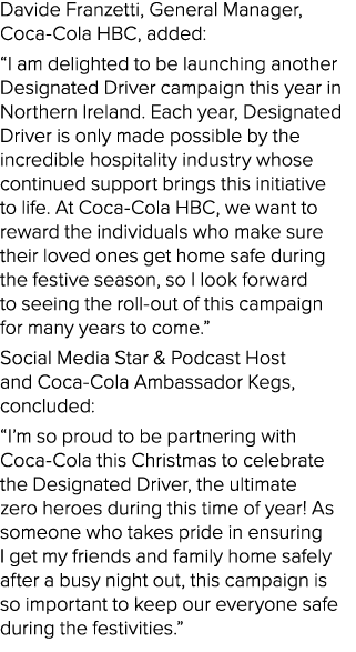 Davide Franzetti, General Manager, Coca Cola HBC, added: “I am delighted to be launching another Designated Driver ca...