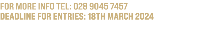 For more info TEL: 028 9045 7457 DEADLINE FOR ENTRIES: 18th March 2024