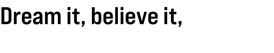 Dream it, believe it, do it!