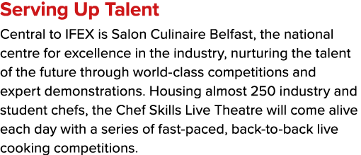 Serving Up Talent Central to IFEX is Salon Culinaire Belfast, the national centre for excellence in the industry, nur...