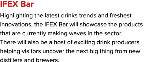 IFEX Bar Highlighting the latest drinks trends and freshest innovations, the IFEX Bar will showcase the products that...