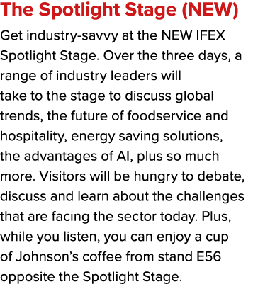 The Spotlight Stage (NEW) Get industry savvy at the NEW IFEX Spotlight Stage. Over the three days, a range of industr...