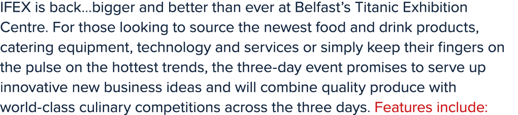 IFEX is back…bigger and better than ever at Belfast’s Titanic Exhibition Centre. For those looking to source the newe...