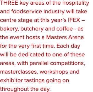 THREE key areas of the hospitality and foodservice industry will take centre stage at this year’s IFEX – bakery, butc...