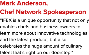 Mark Anderson, Chef Network Spokesperson “IFEX is a unique opportunity that not only enables chefs and business owner...