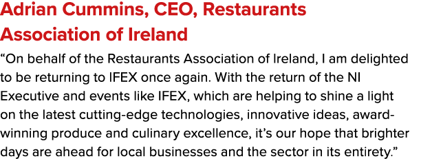Adrian Cummins, CEO, Restaurants Association of Ireland “On behalf of the Restaurants Association of Ireland, I am de...
