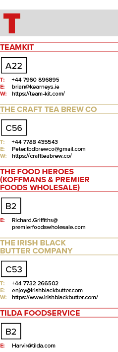 T TeamKit A22 T: +44 7960 896895 E: brian@kearneys.ie W: https://team kit.com/ The Craft Tea Brew Co C56 T: +44 7788 ...